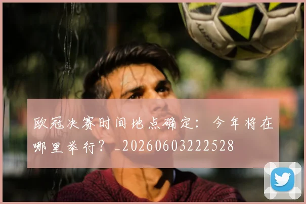 欧冠决赛时间地点确定:今年将在哪里举行?_20260603222528