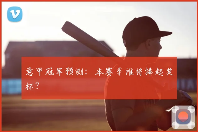 意甲冠军预测：本赛季谁将捧起奖杯？