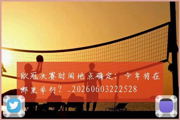 欧冠决赛时间地点确定:今年将在哪里举行?_20260603222528