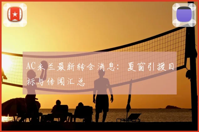 AC米兰最新转会消息：夏窗引援目标与传闻汇总