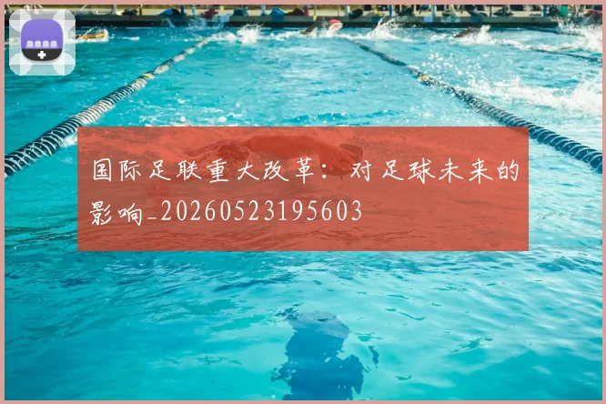 国际足联重大改革：对足球未来的影响_20260523195603