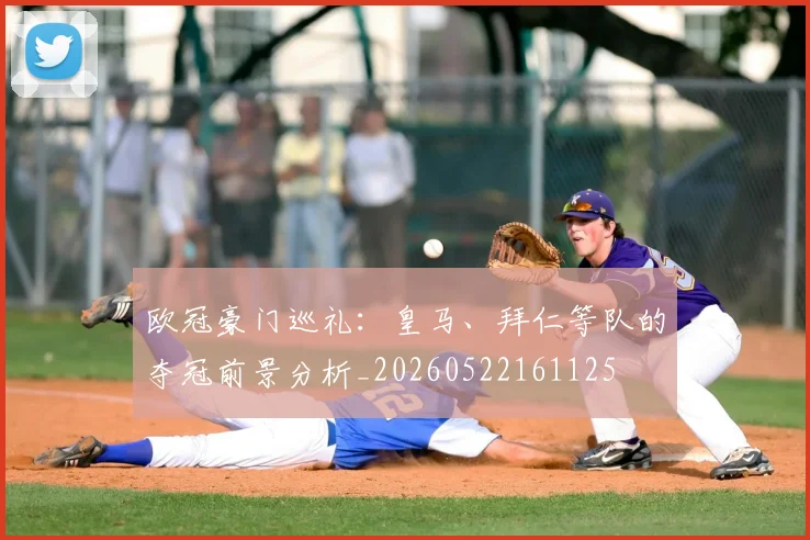 欧冠豪门巡礼：皇马、拜仁等队的夺冠前景分析_20260522161125