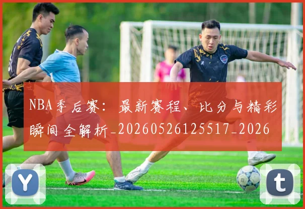 NBA季后赛:最新赛程、比分与精彩瞬间全解析_20260526125517_20260607160256