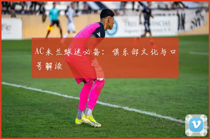 AC米兰球迷必备：俱乐部文化与口号解读