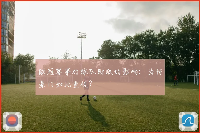 欧冠赛事对球队财政的影响：为何豪门如此重视？