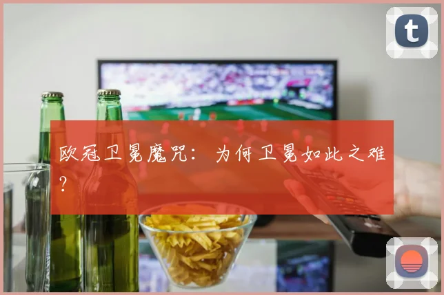 欧冠卫冕魔咒：为何卫冕如此之难？