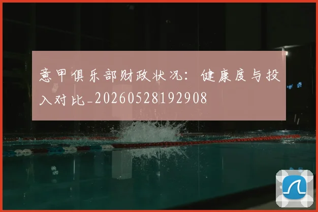 意甲俱乐部财政状况：健康度与投入对比_20260528192908